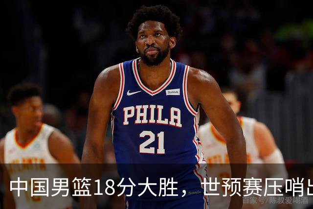 中国男篮18分大胜，世预赛压哨出线！剩一个悬念：日韩与联手做局