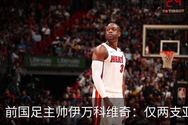 前国足主帅伊万科维奇：仅两支亚足联球队晋级世界杯32强并不意外