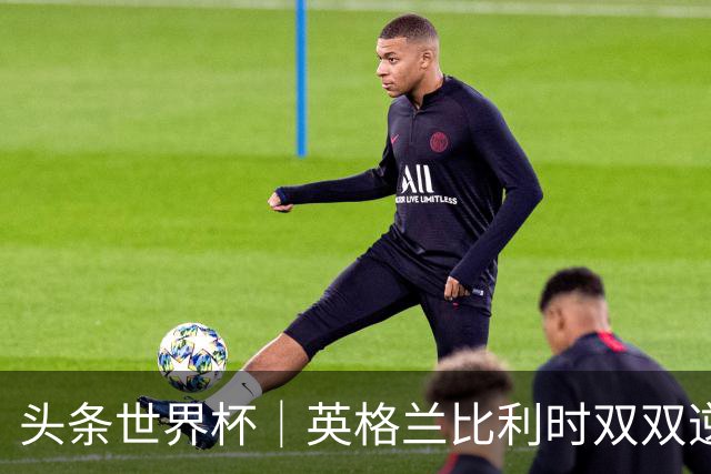 头条世界杯｜英格兰比利时双双逆转：落后不可怕，谁菜谁尴尬