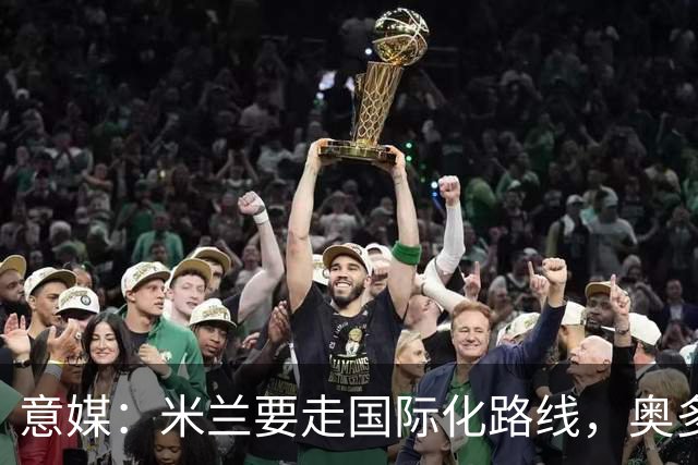 意媒：米兰要走国际化路线，奥多辞职，未来队也将请外籍教练执教
