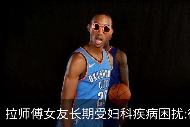 拉师傅女友长期受妇科疾病困扰:很多女性经历这些 治疗方案却很少