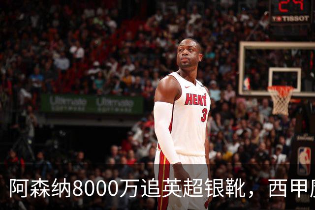 阿森纳8000万追英超银靴，西甲魔翼或来投