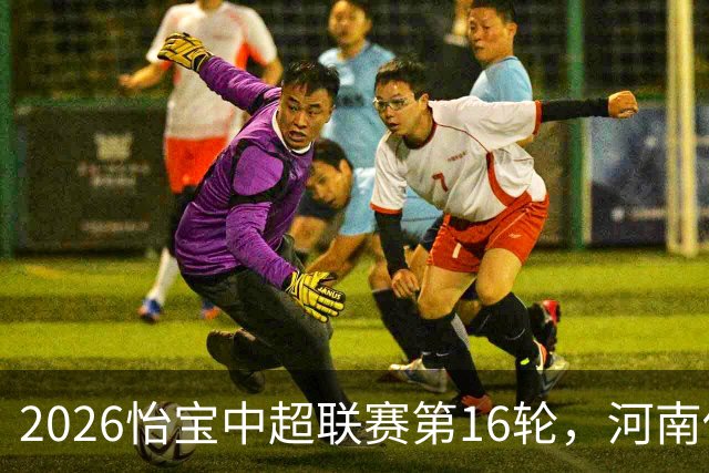 2026怡宝中超联赛第16轮，河南俱乐部彩陶坊1比2上海海港